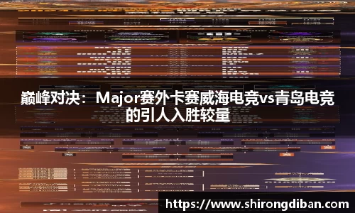 巅峰对决：Major赛外卡赛威海电竞vs青岛电竞的引人入胜较量